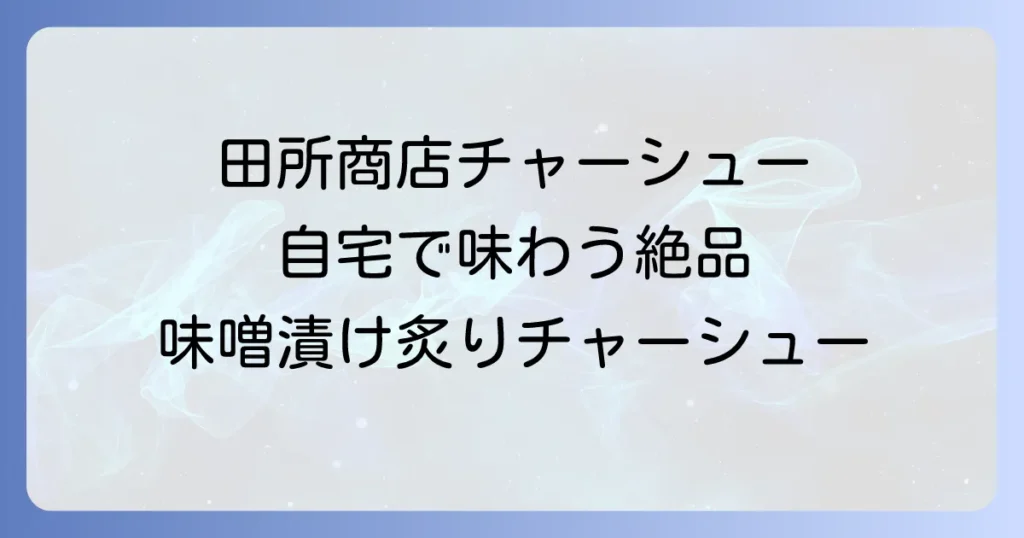 田所商店チャーシュー持ち帰りを徹底解説！自宅で味わう絶品味噌漬け炙りチャーシュー