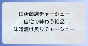 田所商店チャーシュー持ち帰りを徹底解説！自宅で味わう絶品味噌漬け炙りチャーシュー