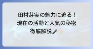 田村芽実の人気の秘密を徹底解説！現在の活動と魅力に迫る