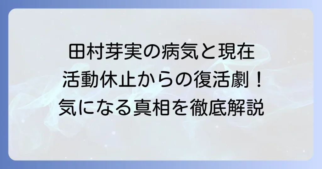 田村芽実さんの病気の真相：活動休止から復帰までの道のりと現在の活躍