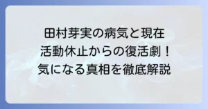 田村芽実さんの病気の真相：活動休止から復帰までの道のりと現在の活躍