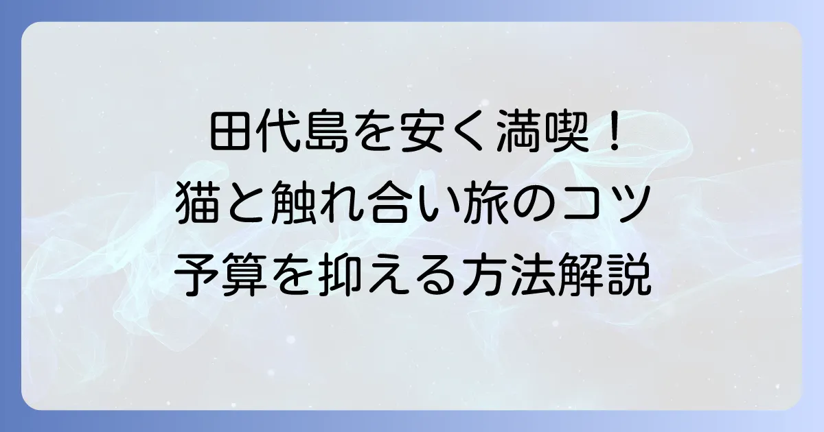 田代島への宿泊を安く抑えるコツ！予算を抑えて猫の島を満喫する方法