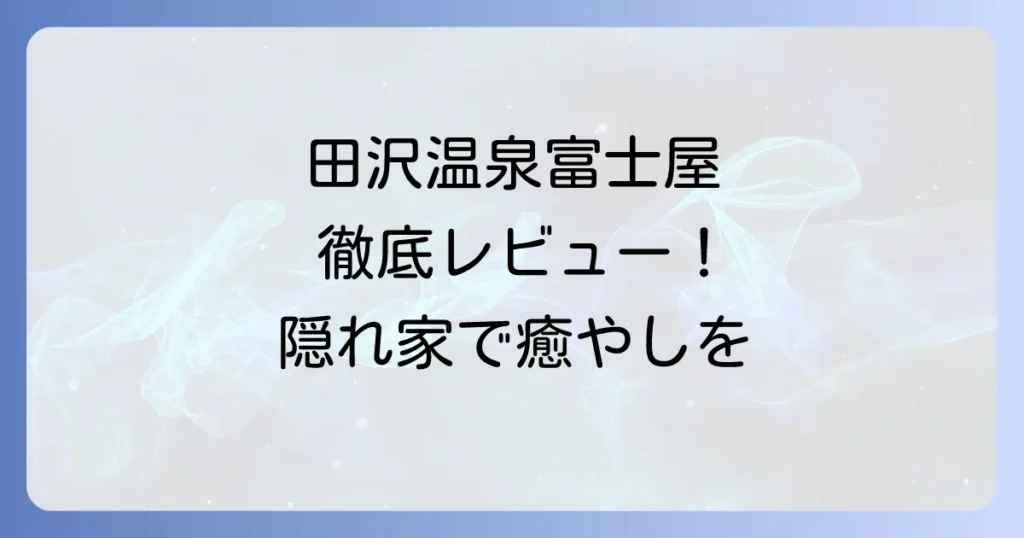 田沢温泉富士屋レビュー！実際に泊まった感想と魅力、予約前に知るべき全情報