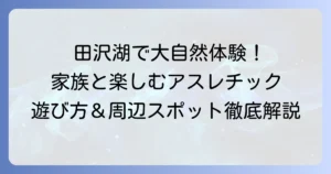 田沢湖アスレチックで大自然を満喫！家族みんなで楽しめる遊び方と周辺情報
