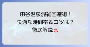田谷温泉の混雑回避術！快適に過ごすための時間帯とコツを徹底解説