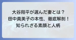 田中真美子の本性とは？大谷翔平が選んだ妻の素顔と人柄を徹底解説