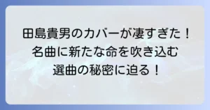 田島貴男がカバーズで披露した名演の魅力と選曲の秘密に迫る