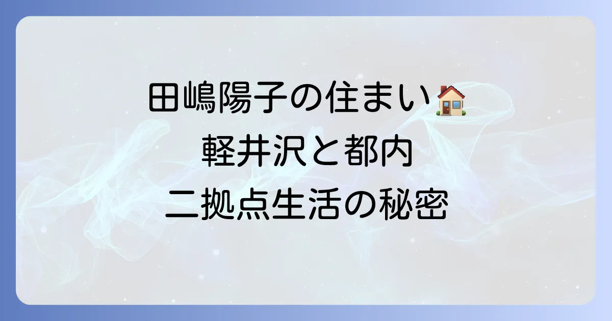田嶋陽子さんの住まいの変遷と現在地：軽井沢と都内シニアハウスでの二拠点生活