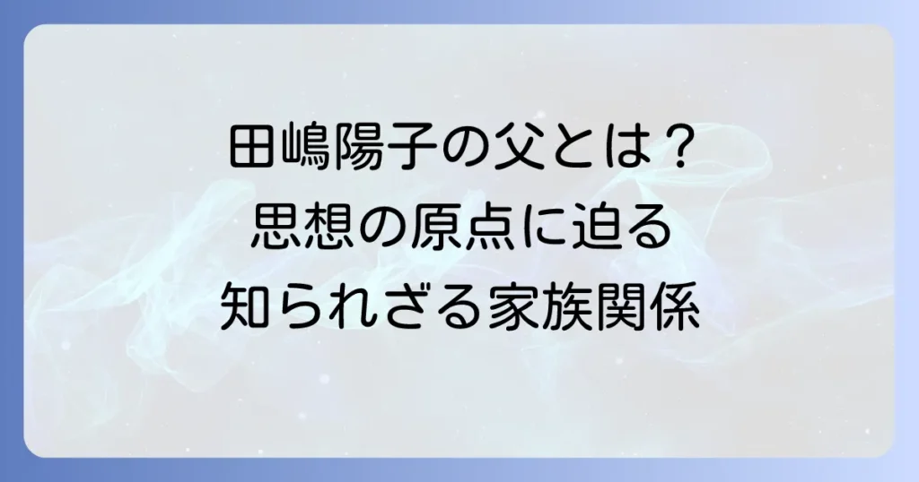 田嶋陽子の父親とは？生い立ちと家族関係から紐解く、思想の原点