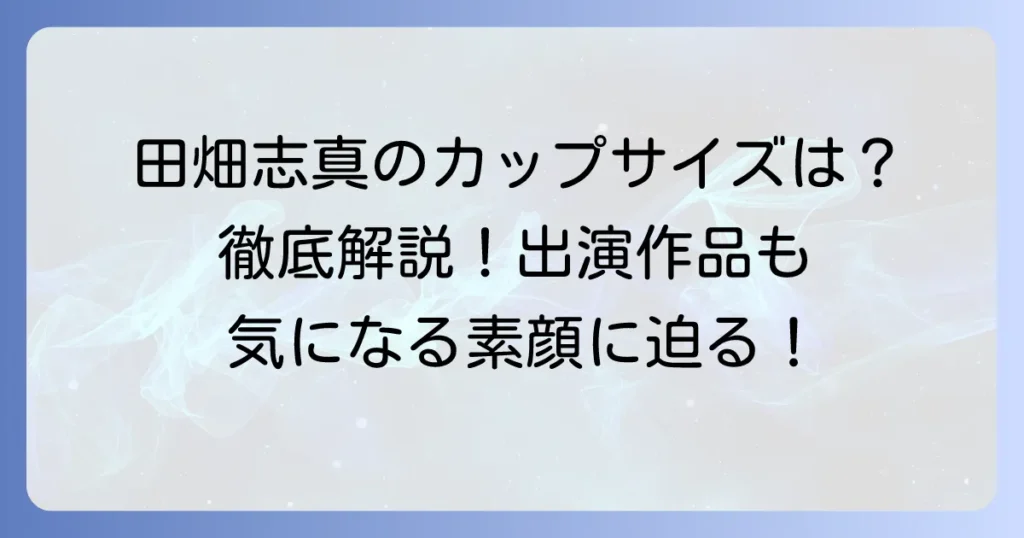 田畑志真のカップサイズは非公開？女優としての魅力と経歴を徹底解説