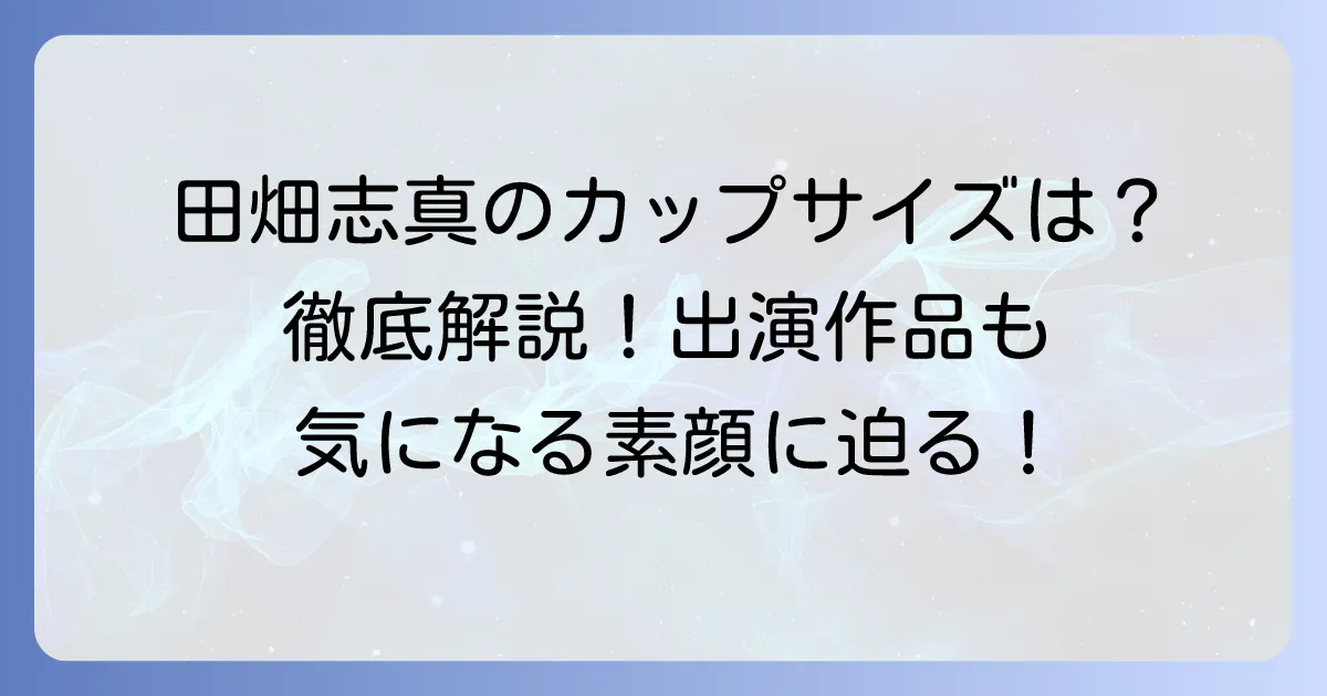 田畑志真のカップサイズは非公開？女優としての魅力と経歴を徹底解説