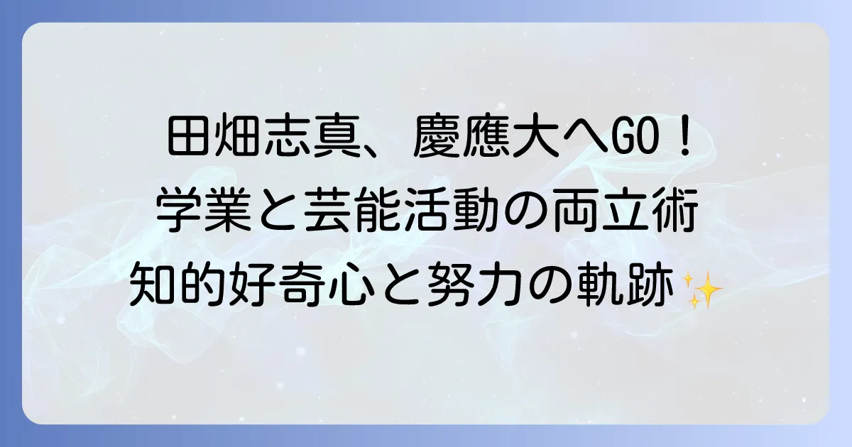 田畑志真はどこの大学？慶應義塾大学での学業と芸能活動の両立を徹底解説