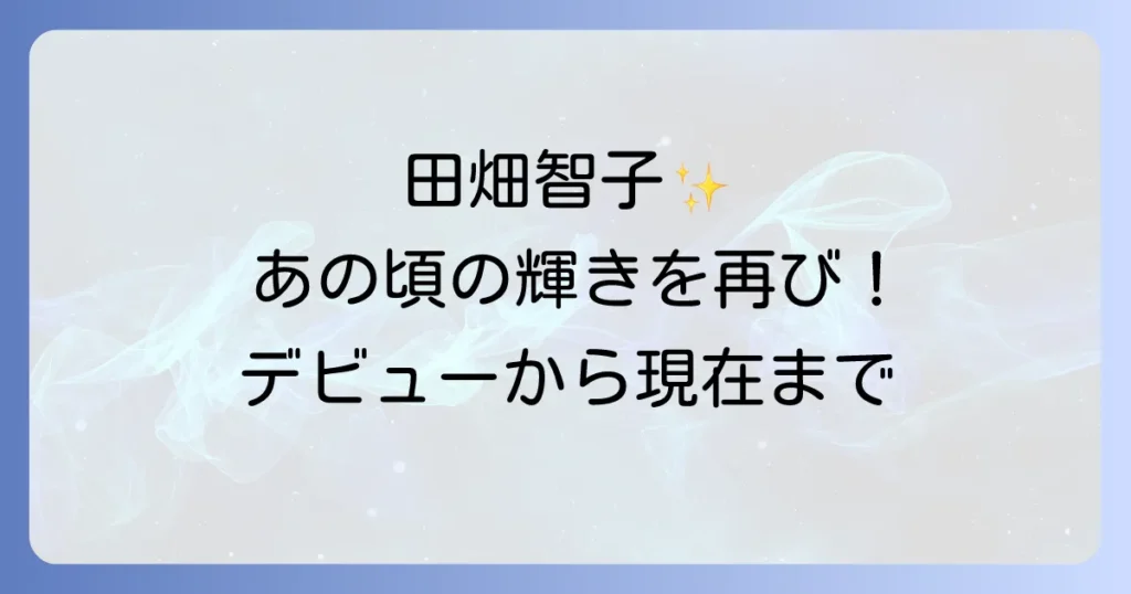 田畑智子、若い頃の輝きを振り返る！デビューから現在までの魅力に迫る