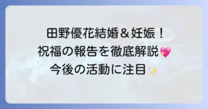 田野優花、結婚と妊娠を同時発表！元AKB48アイドルの幸せな報告を徹底解説