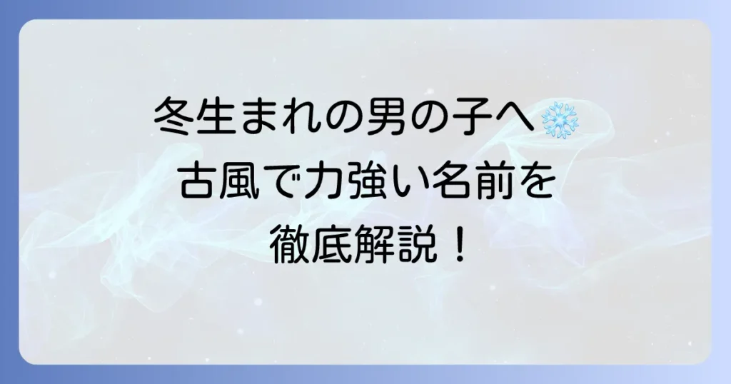 冬生まれの男の子に古風で力強い名前を！季節感と伝統を兼ね備えた名付けのコツ