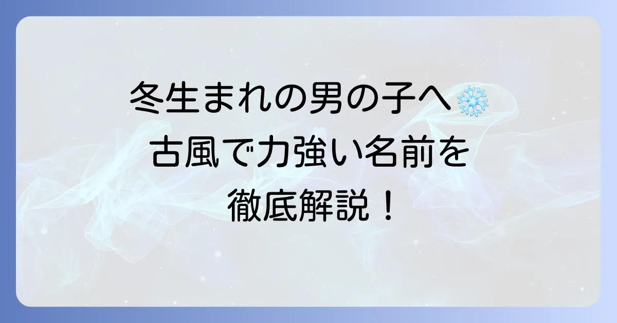 冬生まれの男の子に古風で力強い名前を！季節感と伝統を兼ね備えた名付けのコツ