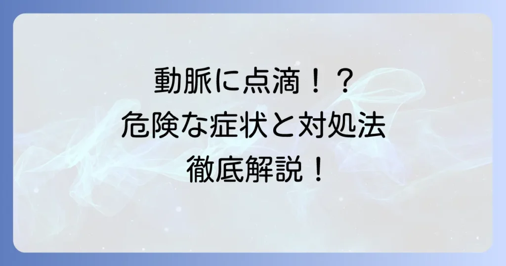 動脈に点滴してしまったらどうなる？症状と危険性、取るべき行動を徹底解説