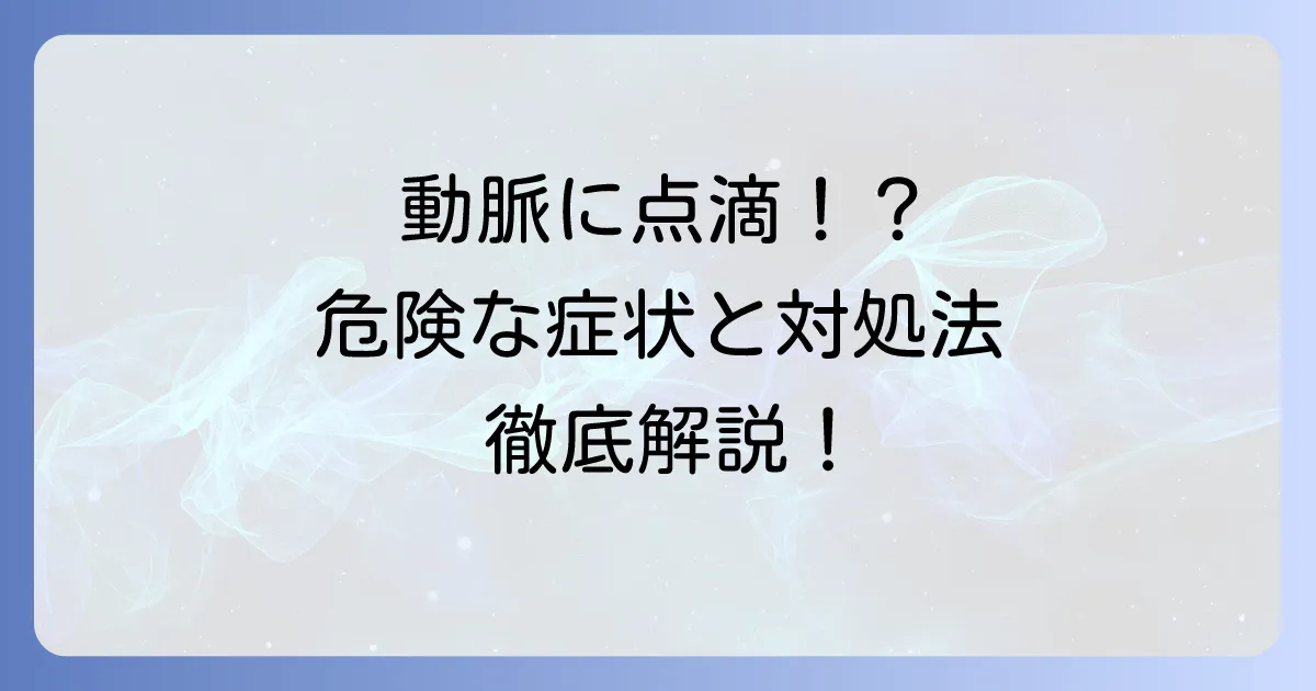 動脈に点滴してしまったらどうなる？症状と危険性、取るべき行動を徹底解説