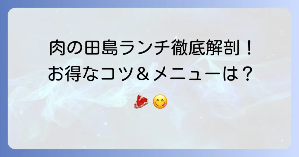 肉の田島ランチを徹底解説！メニューから営業時間、お得な情報まで