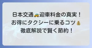 日本交通タクシーの迎車は無料？その真実！料金の仕組みと安く乗る方法を徹底解説