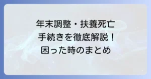 年末調整で扶養親族が死亡した場合の書き方と手続きを徹底解説