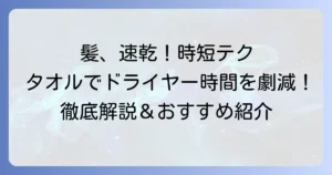 髪の毛を速攻で乾かすタオル：選び方と使い方を徹底解説