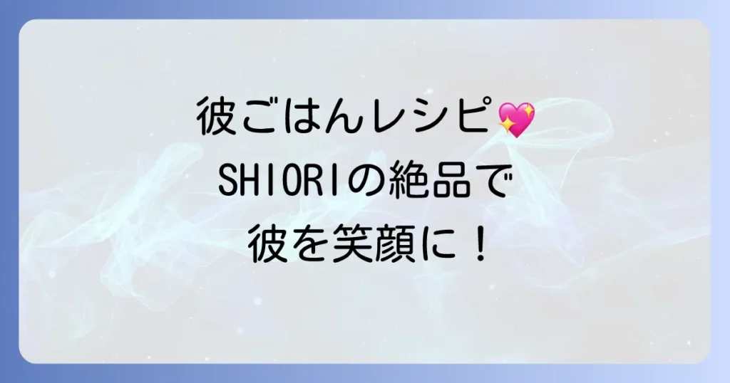 SHIORIさんの「彼ごはん」人気レシピで彼を喜ばせる！簡単絶品メニューの作り方