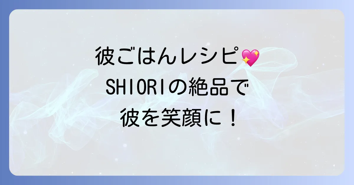SHIORIさんの「彼ごはん」人気レシピで彼を喜ばせる!簡単絶品メニューの作り方