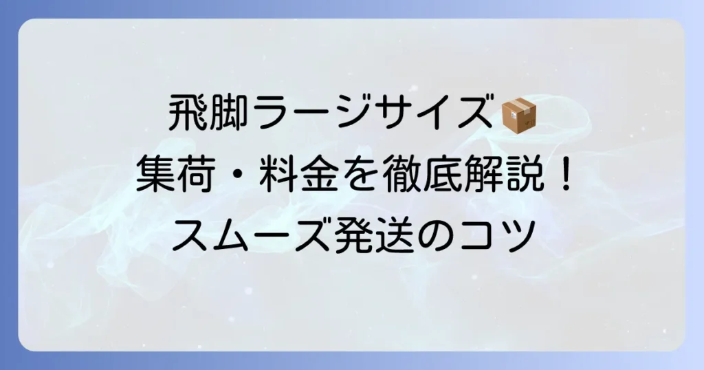 飛脚ラージサイズ宅配便の集荷依頼方法と料金を徹底解説！スムーズな発送のコツ