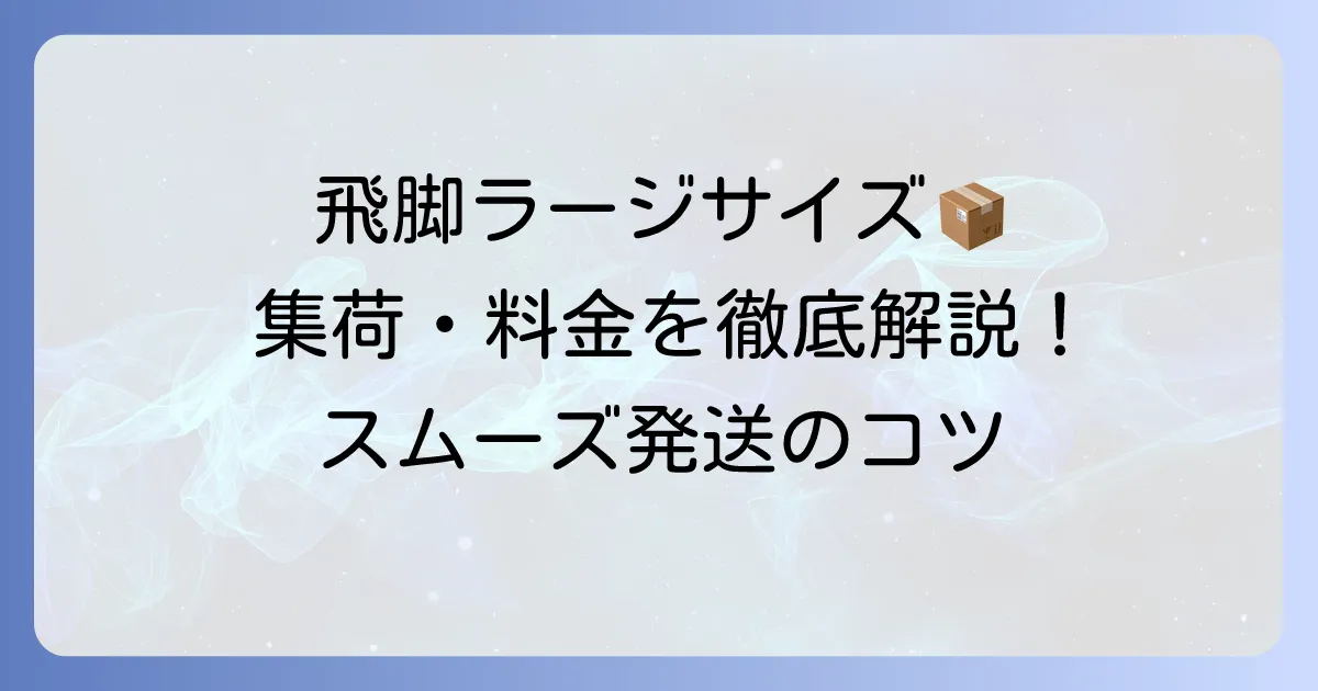 飛脚ラージサイズ宅配便の集荷依頼方法と料金を徹底解説！スムーズな発送のコツ
