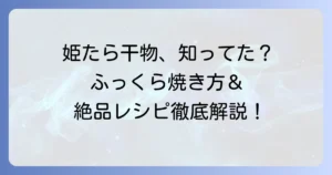 姫たら干物の食べ方徹底解説！基本の焼き方から絶品アレンジレシピまで