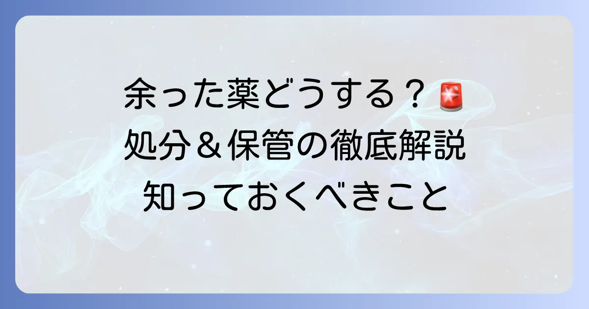 病院でもらった薬が余ったらどうする？正しい処分と保管の徹底解説