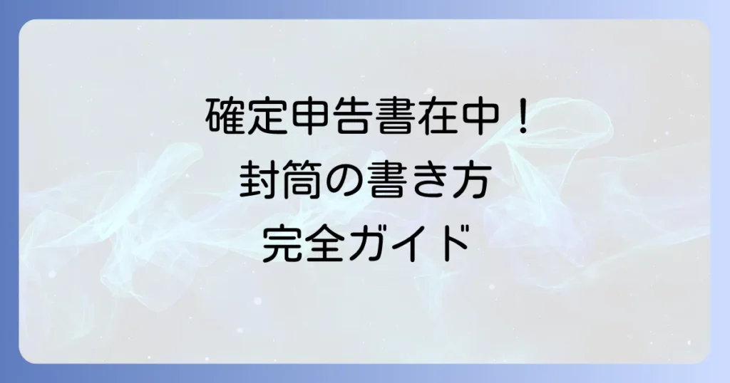 税務署への封筒の書き方！確定申告書類を正しく郵送するコツ