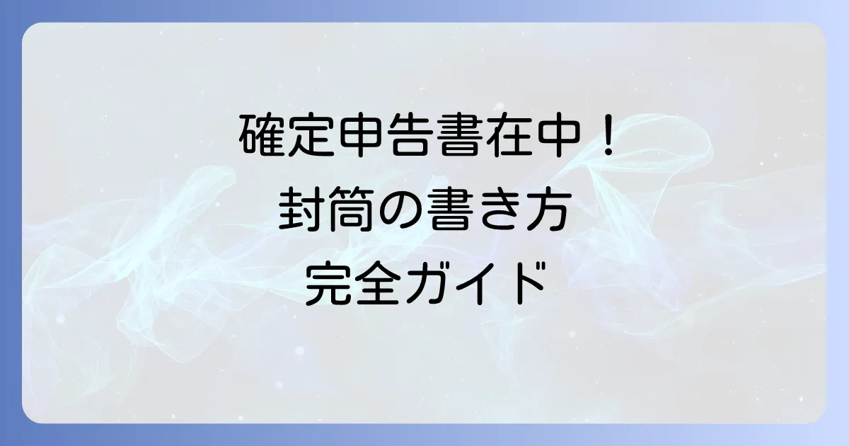 税務署への封筒の書き方！確定申告書類を正しく郵送するコツ