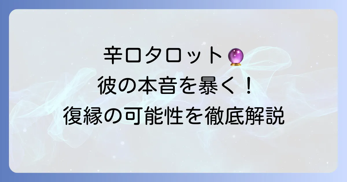 復縁占い：当たりすぎる辛口タロットで彼の本音と復縁の可能性を徹底解説