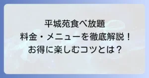平城苑の食べ放題料金プランを詳しく解説！お得に楽しむ方法とメニュー詳細
