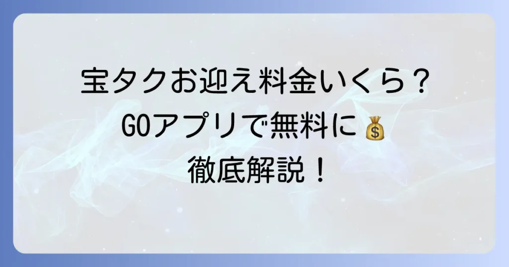 宝タクシーのお迎え料金はいくら？GOアプリで無料にする方法を徹底解説