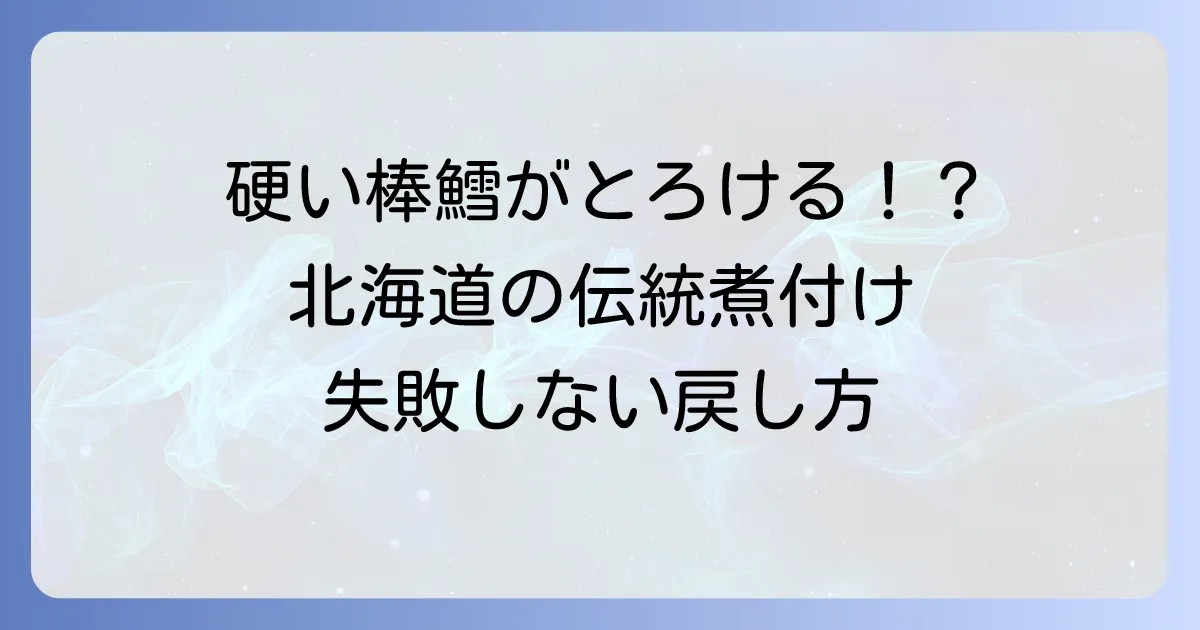 北海道の棒鱈レシピ：硬い棒鱈がとろける！伝統の煮付けと失敗しない戻し方