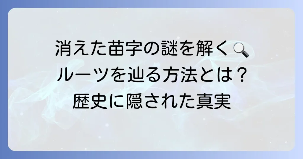 無くなった苗字の謎を徹底解説！消滅の理由からルーツの調べ方まで
