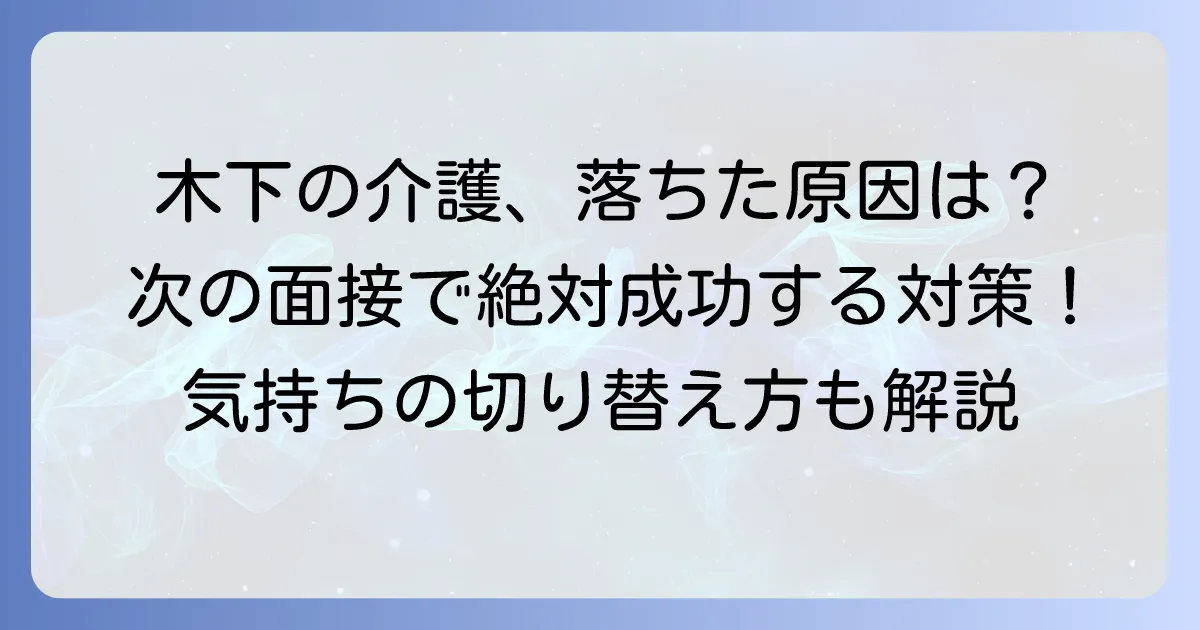 木下の介護面接に落ちたあなたへ！不採用理由を乗り越え、次で成功するための対策を徹底解説