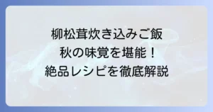 柳松茸炊き込みご飯の絶品レシピ！香りと食感を最大限に引き出すコツ