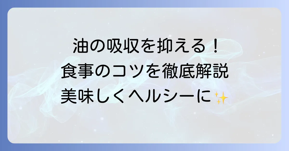 油の吸収を抑える食べ物とは？効果的な食材と食事のコツを徹底解説