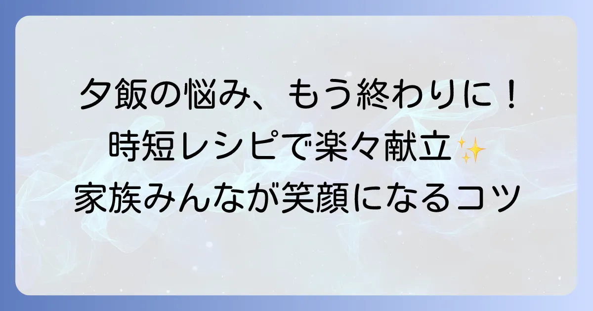 夕ご飯に困ったらもう悩まない！簡単献立と時短レシピで毎日を楽にするコツ