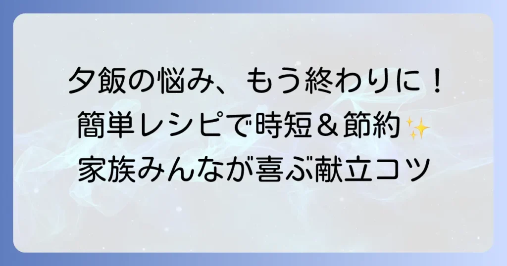 夕飯に困ったらレシピは簡単！疲れた日でもパパッと作れる献立のコツ