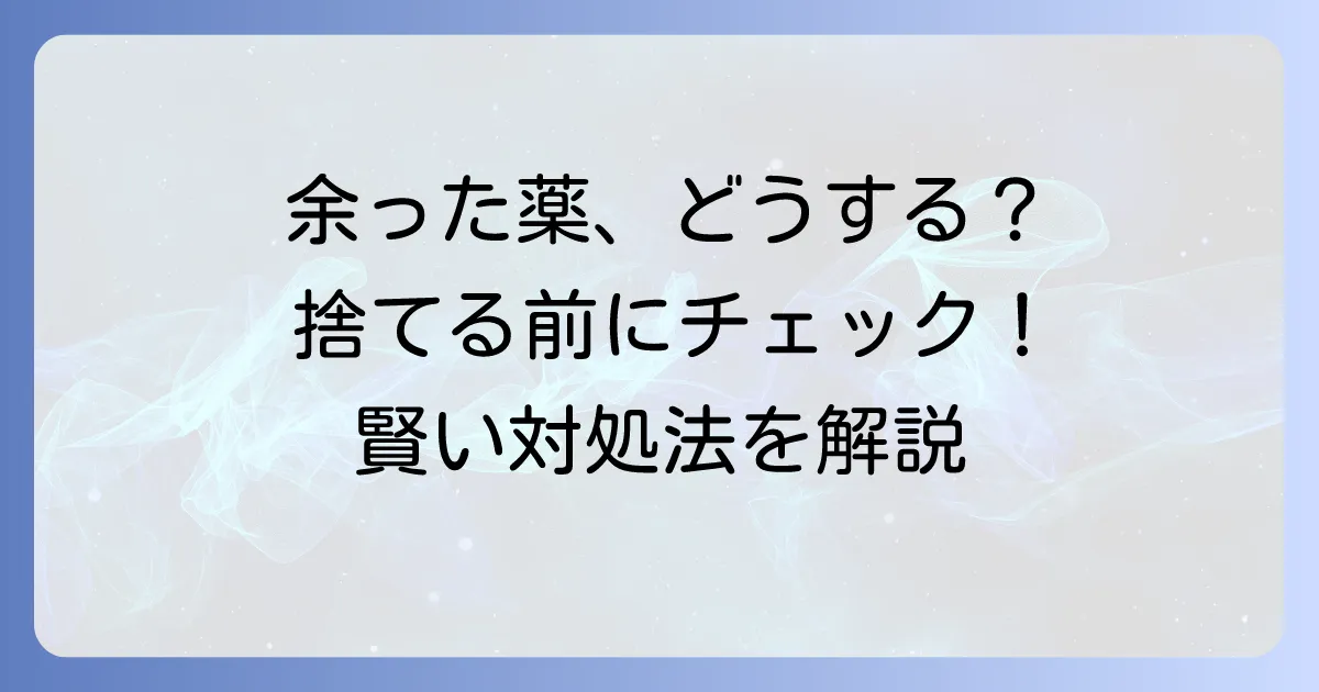 余った薬の「もったいない」を解決！残薬を減らす方法と正しい捨て方を徹底解説
