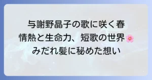 与謝野晶子の短歌に触れる春の息吹：情熱と生命力に満ちた歌の世界