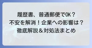 履歴書を普通郵便で送ってしまった時の不安を解消！正しい対処法と企業への影響を徹底解説