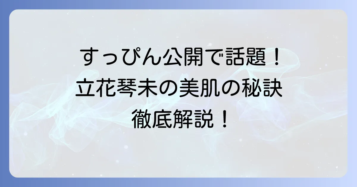 立花琴未のすっぴんの魅力に迫る！愛される素顔と美肌の秘訣を徹底解説