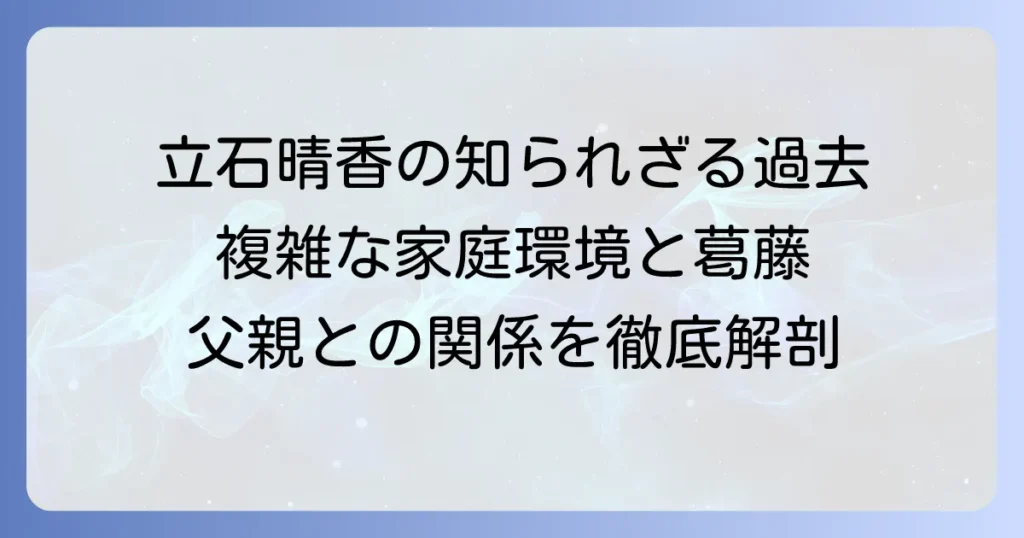立石晴香と父親との関係、そして複雑な家庭環境の全貌を徹底解説