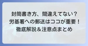 労働基準監督署への封筒の書き方徹底解説！郵送時の注意点と送り方